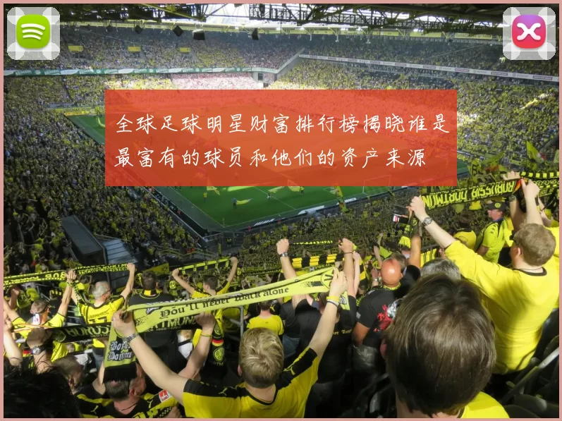 全球足球明星财富排行榜揭晓谁是最富有的球员和他们的资产来源