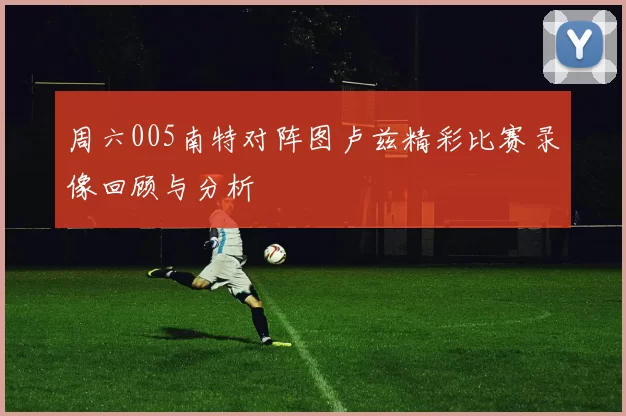 周六005南特对阵图卢兹精彩比赛录像回顾与分析