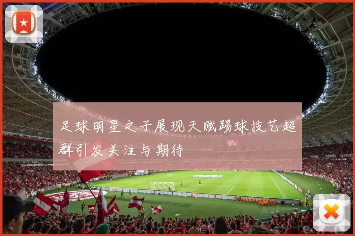 足球明星之子展现天赋踢球技艺超群引发关注与期待