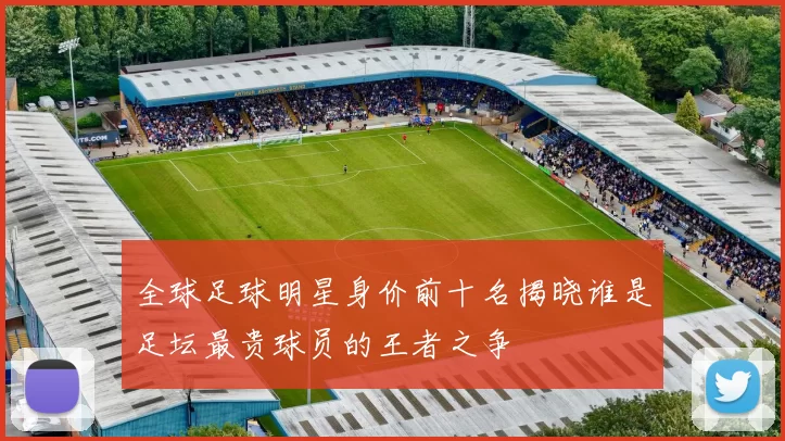 全球足球明星身价前十名揭晓谁是足坛最贵球员的王者之争