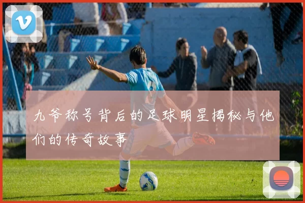 九爷称号背后的足球明星揭秘与他们的传奇故事