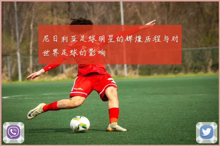 尼日利亚足球明星的辉煌历程与对世界足球的影响