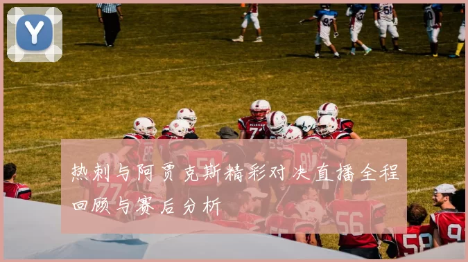 热刺与阿贾克斯精彩对决直播全程回顾与赛后分析