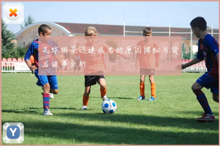 足球明星迅速成名的原因揭秘与背后故事分析