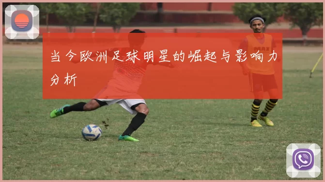 当今欧洲足球明星的崛起与影响力分析