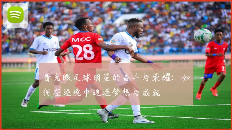 青光眼足球明星的奋斗与荣耀：如何在逆境中追逐梦想与成就