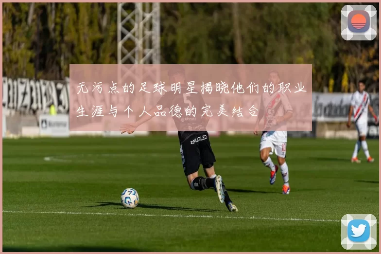 无污点的足球明星揭晓他们的职业生涯与个人品德的完美结合