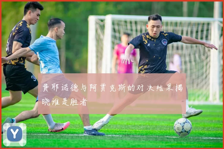 费耶诺德与阿贾克斯的对决结果揭晓谁是胜者