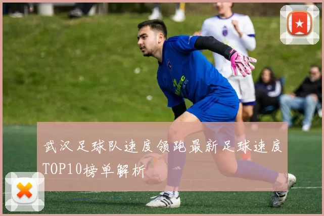 武汉足球队速度领跑最新足球速度TOP10榜单解析