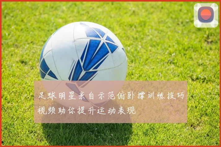 足球明星亲自示范俯卧撑训练技巧视频助你提升运动表现