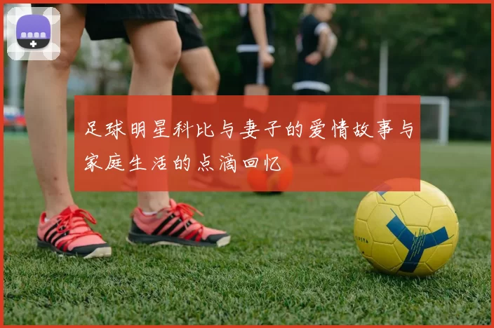 足球明星科比与妻子的爱情故事与家庭生活的点滴回忆