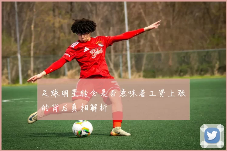 足球明星转会是否意味着工资上涨的背后真相解析