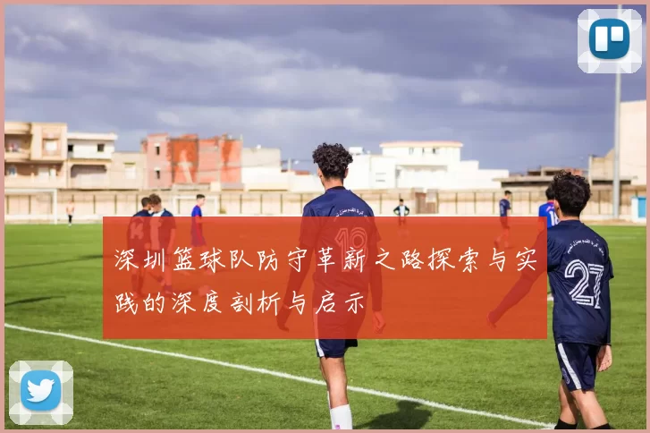 深圳篮球队防守革新之路探索与实践的深度剖析与启示