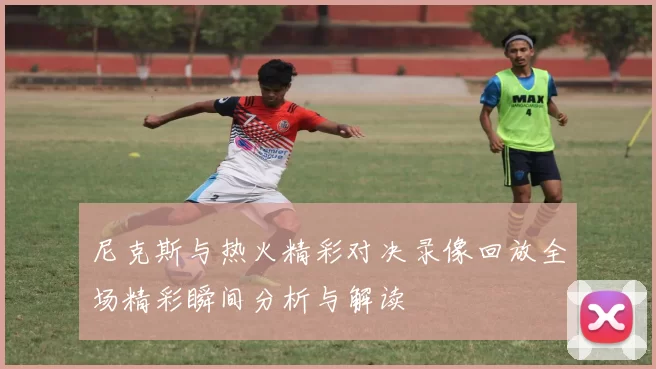 尼克斯与热火精彩对决录像回放全场精彩瞬间分析与解读