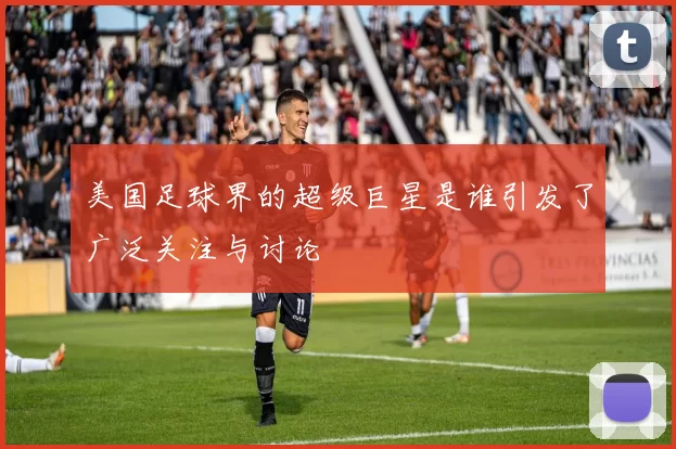 美国足球界的超级巨星是谁引发了广泛关注与讨论