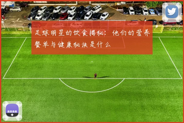 足球明星的饮食揭秘：他们的营养餐单与健康秘诀是什么