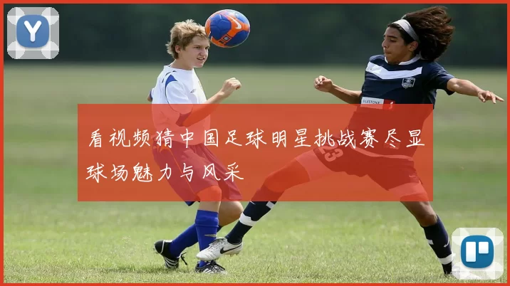 看视频猜中国足球明星挑战赛尽显球场魅力与风采
