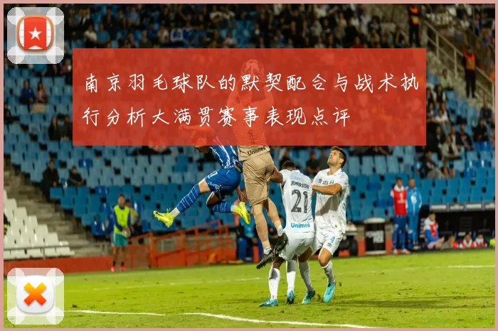 南京羽毛球队的默契配合与战术执行分析大满贯赛事表现点评