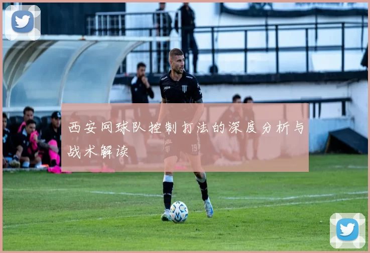西安网球队控制打法的深度分析与战术解读