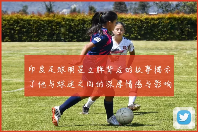 印度足球明星立牌背后的故事揭示了他与球迷之间的深厚情感与影响力