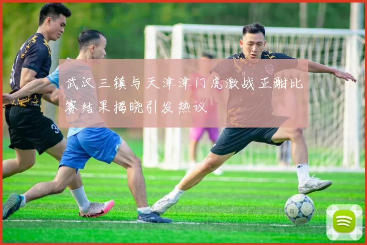 武汉三镇与天津津门虎激战正酣比赛结果揭晓引发热议