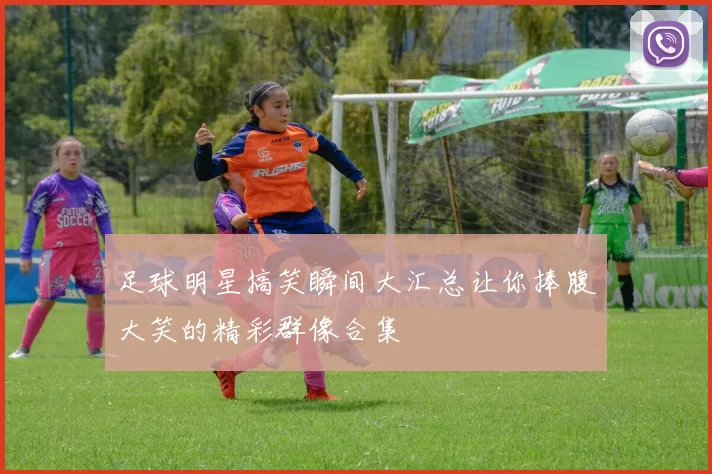 足球明星搞笑瞬间大汇总让你捧腹大笑的精彩群像合集