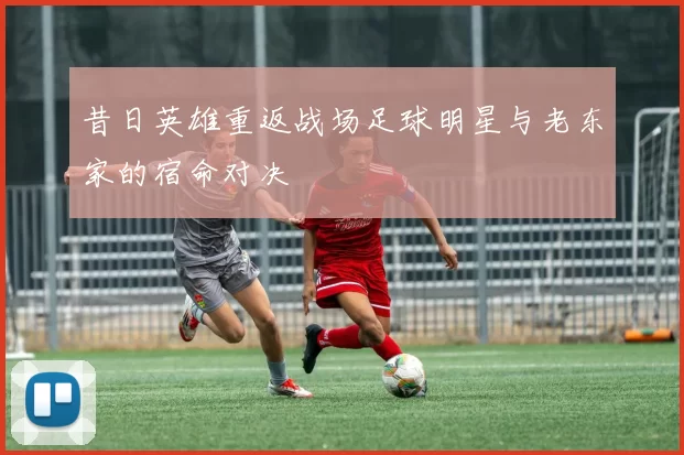 昔日英雄重返战场足球明星与老东家的宿命对决