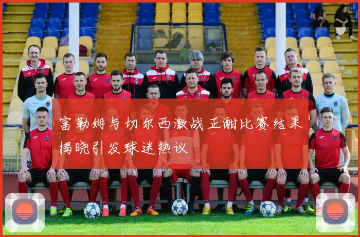 富勒姆与切尔西激战正酣比赛结果揭晓引发球迷热议
