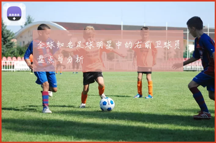 全球知名足球明星中的右前卫球员盘点与分析