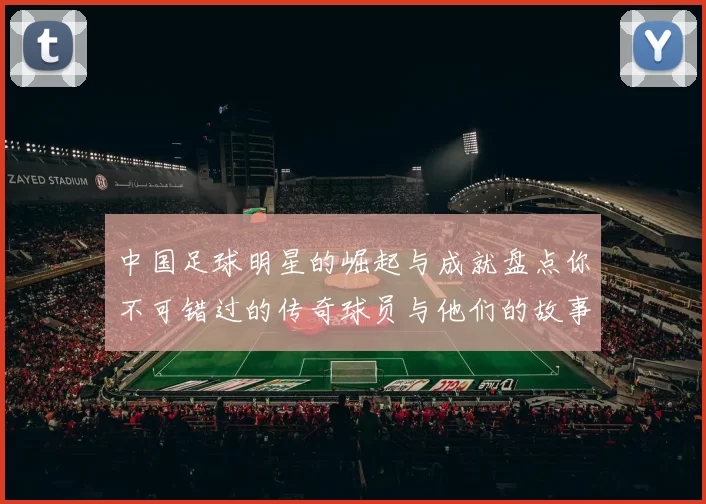 中国足球明星的崛起与成就盘点你不可错过的传奇球员与他们的故事