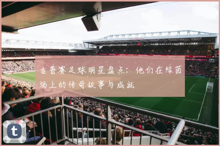 吉普赛足球明星盘点：他们在绿茵场上的传奇故事与成就