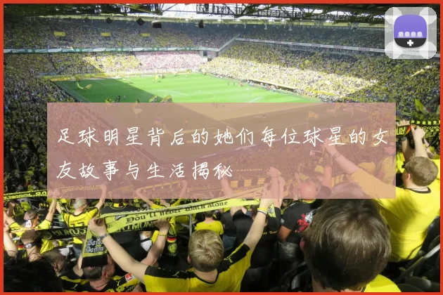 足球明星背后的她们每位球星的女友故事与生活揭秘