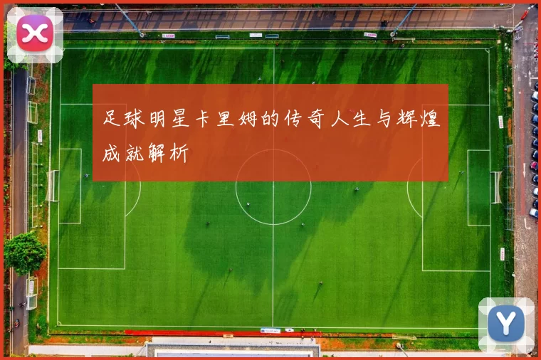 足球明星卡里姆的传奇人生与辉煌成就解析